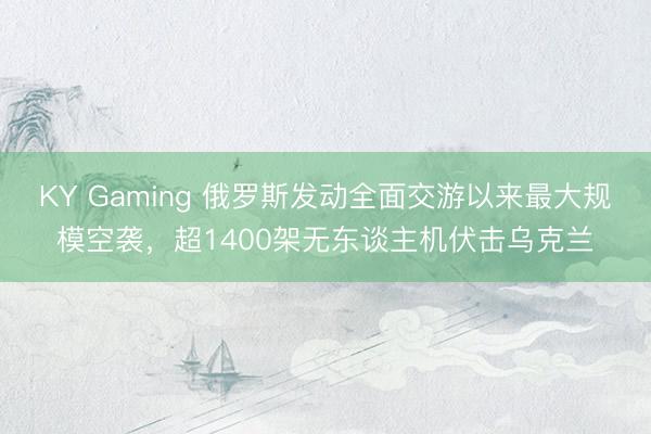 KY Gaming 俄罗斯发动全面交游以来最大规模空袭，超1400架无东谈主机伏击乌克兰