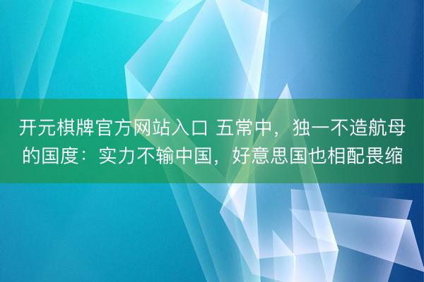 开元棋牌官方网站入口 五常中，独一不造航母的国度：实力不输中国，好意思国也相配畏缩