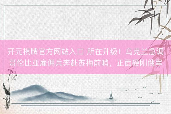 开元棋牌官方网站入口 所在升级！乌克兰急调哥伦比亚雇佣兵奔赴苏梅前哨，正面硬刚俄军