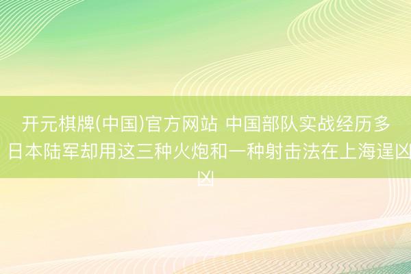 开元棋牌(中国)官方网站 中国部队实战经历多 日本陆军却用这三种火炮和一种射击法在上海逞凶