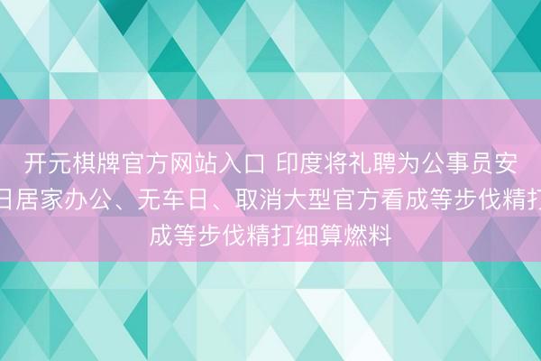 开元棋牌官方网站入口 印度将礼聘为公事员安排每周两日居家办公、无车日、取消大型官方看成等步伐精打细算燃料