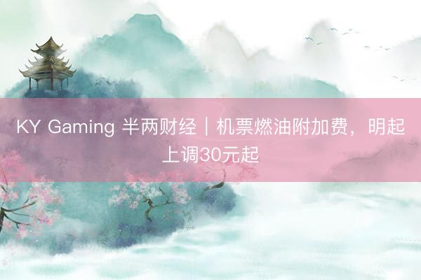 KY Gaming 半两财经｜机票燃油附加费，明起上调30元起
