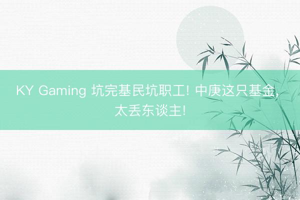 KY Gaming 坑完基民坑职工! 中庚这只基金， 太丢东谈主!