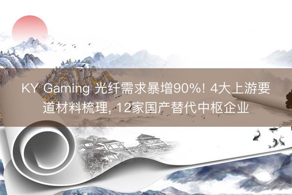 KY Gaming 光纤需求暴增90%! 4大上游要道材料梳理， 12家国产替代中枢企业