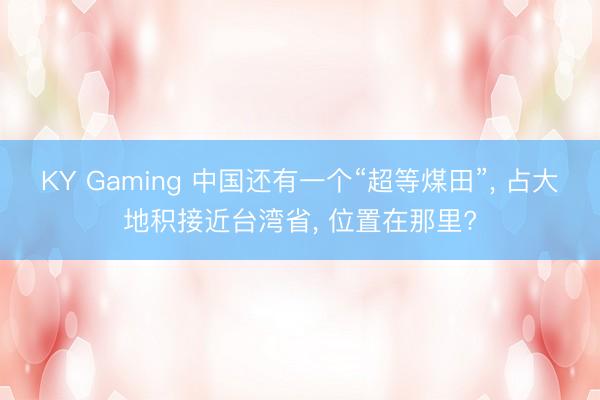 KY Gaming 中国还有一个“超等煤田”， 占大地积接近台湾省， 位置在那里?