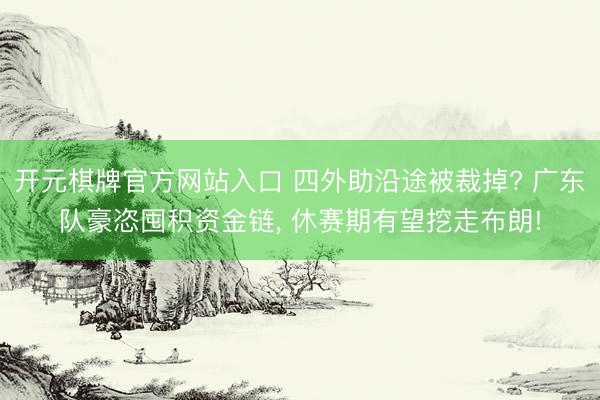 开元棋牌官方网站入口 四外助沿途被裁掉? 广东队豪恣囤积资金链， 休赛期有望挖走布朗!