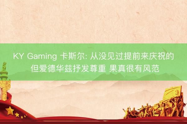 KY Gaming 卡斯尔: 从没见过提前来庆祝的 但爱德华兹抒发尊重 果真很有风范