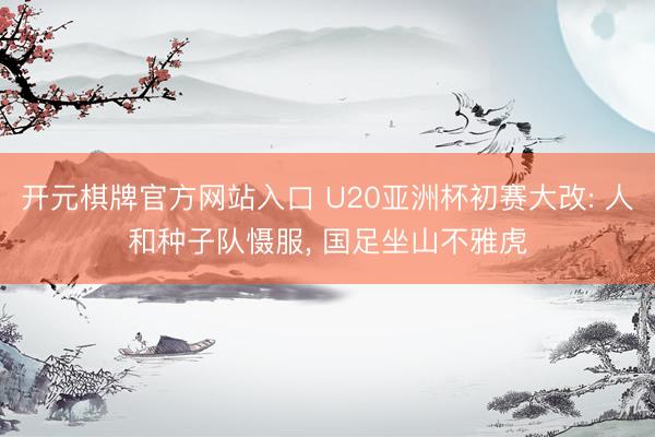 开元棋牌官方网站入口 U20亚洲杯初赛大改: 人和种子队慑服， 国足坐山不雅虎