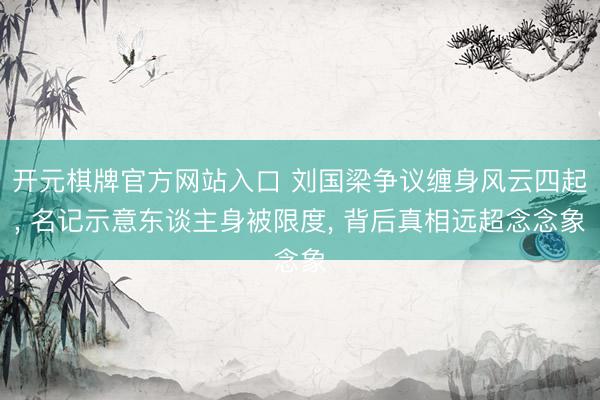 开元棋牌官方网站入口 刘国梁争议缠身风云四起， 名记示意东谈主身被限度， 背后真相远超念念象