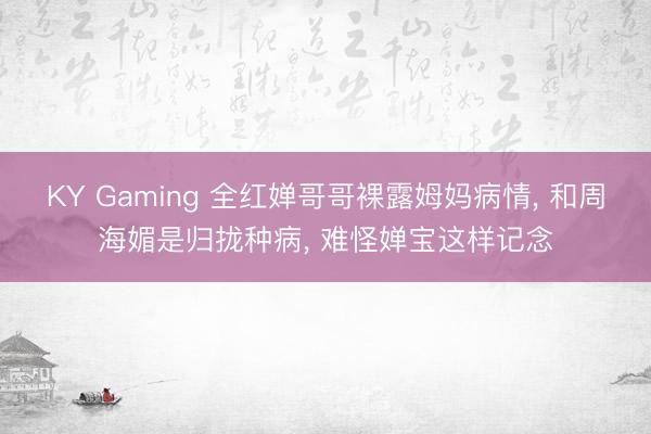 KY Gaming 全红婵哥哥裸露姆妈病情， 和周海媚是归拢种病， 难怪婵宝这样记念