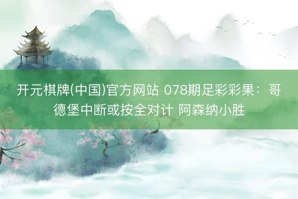 开元棋牌(中国)官方网站 078期足彩彩果：哥德堡中断或按全对计 阿森纳小胜