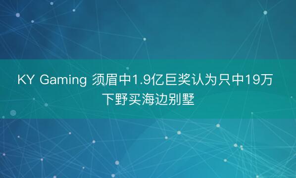 KY Gaming 须眉中1.9亿巨奖认为只中19万 下野买海边别墅