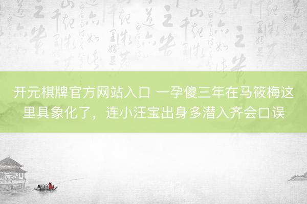 开元棋牌官方网站入口 一孕傻三年在马筱梅这里具象化了，连小汪宝出身多潜入齐会口误