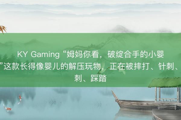 KY Gaming “姆妈你看，破绽合手的小婴儿！”这款长得像婴儿的解压玩物，正在被摔打、针刺、踩踏