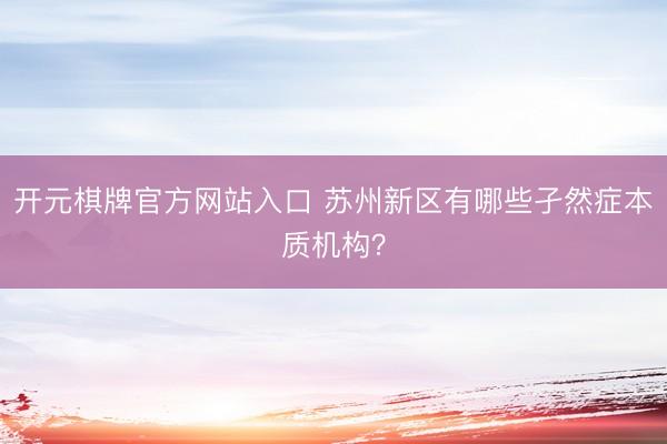 开元棋牌官方网站入口 苏州新区有哪些孑然症本质机构？