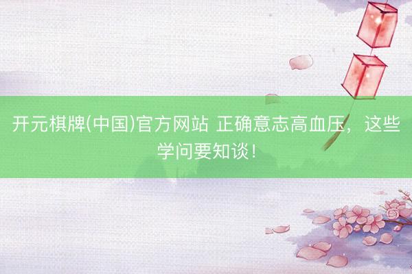 开元棋牌(中国)官方网站 正确意志高血压，这些学问要知谈！