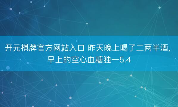 开元棋牌官方网站入口 昨天晚上喝了二两半酒， 早上的空心血糖独一5.4