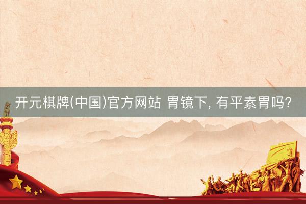 开元棋牌(中国)官方网站 胃镜下， 有平素胃吗?