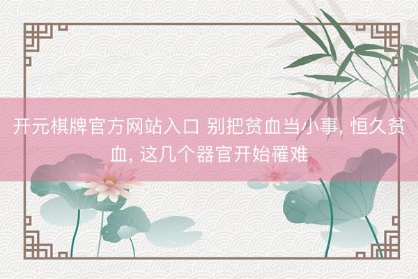 开元棋牌官方网站入口 别把贫血当小事， 恒久贫血， 这几个器官开始罹难