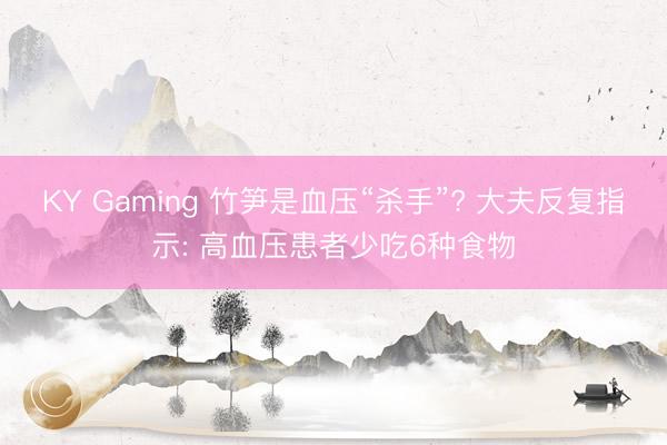 KY Gaming 竹笋是血压“杀手”? 大夫反复指示: 高血压患者少吃6种食物