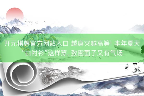 开元棋牌官方网站入口 越唐突越高等! 本年夏天“白衬衫”这样穿， 致密面子又有气场