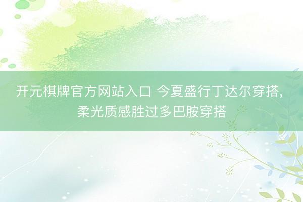 开元棋牌官方网站入口 今夏盛行丁达尔穿搭, 柔光质感胜过多巴胺穿搭