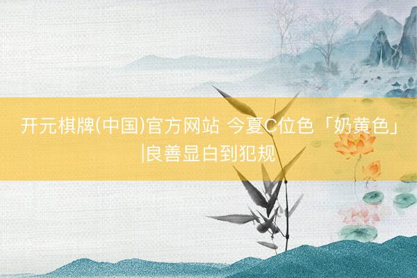 开元棋牌(中国)官方网站 今夏C位色「奶黄色」|良善显白到犯规