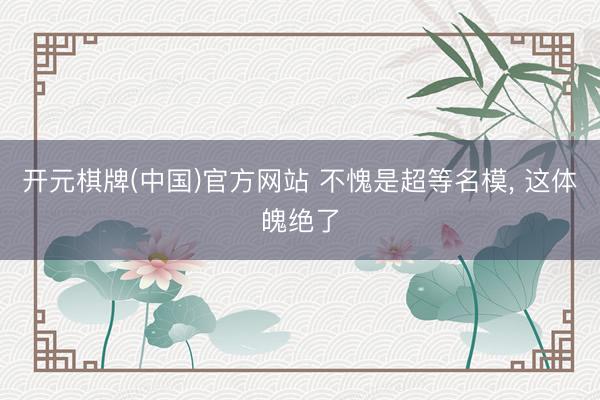 开元棋牌(中国)官方网站 不愧是超等名模， 这体魄绝了