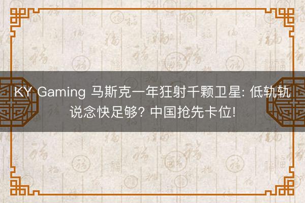 KY Gaming 马斯克一年狂射千颗卫星: 低轨轨说念快足够? 中国抢先卡位!
