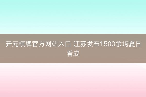 开元棋牌官方网站入口 江苏发布1500余场夏日看成