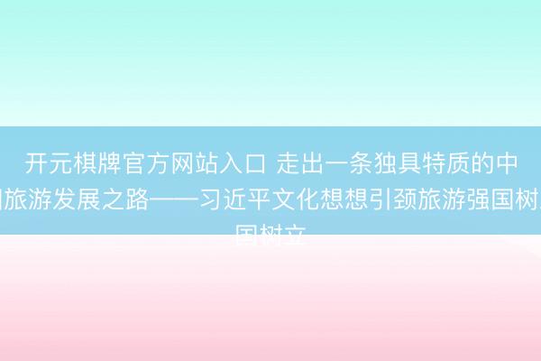 开元棋牌官方网站入口 走出一条独具特质的中国旅游发展之路——习近平文化想想引颈旅游强国树立