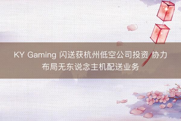KY Gaming 闪送获杭州低空公司投资 协力布局无东说念主机配送业务