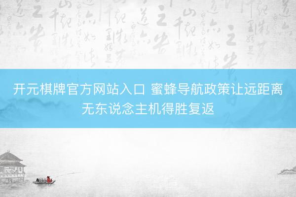 开元棋牌官方网站入口 蜜蜂导航政策让远距离无东说念主机得胜复返