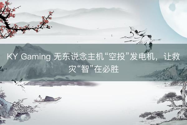 KY Gaming 无东说念主机“空投”发电机，让救灾“智”在必胜