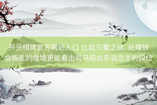 开元棋牌官方网站入口 比起灭蜀之战, 处理钟会叛乱的危境更能看出司马昭此东说念主的段位