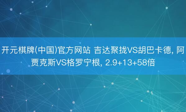 开元棋牌(中国)官方网站 吉达聚拢VS胡巴卡德， 阿贾克斯VS格罗宁根， 2.9+13+58倍