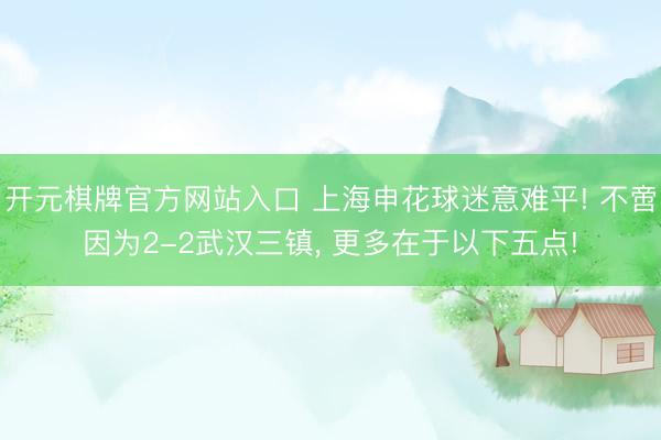 开元棋牌官方网站入口 上海申花球迷意难平! 不啻因为2-2武汉三镇， 更多在于以下五点!