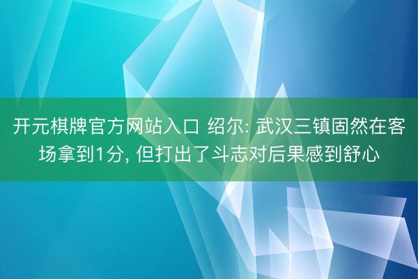开元棋牌官方网站入口 绍尔: 武汉三镇固然在客场拿到1分， 但打出了斗志对后果感到舒心