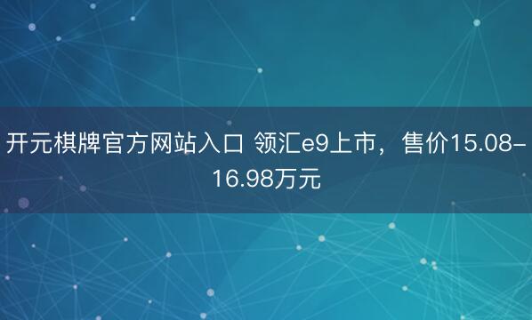 开元棋牌官方网站入口 领汇e9上市,售价15.08-16.98万元