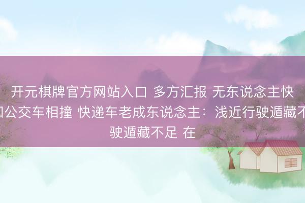 开元棋牌官方网站入口 多方汇报 无东说念主快递车和公交车相撞 快递车老成东说念主：浅近行驶遁藏不足 在