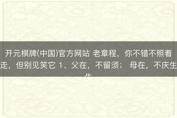 开元棋牌(中国)官方网站 老章程，你不错不照着走，但别见笑它 1、父在，不留须； 母在，不庆生
