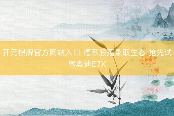 开元棋牌官方网站入口 德系底蕴录取生态 抢先试驾奥迪E7X
