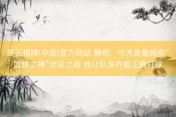 开元棋牌(中国)官方网站 静雨：今天是詹姆斯“篮球之神”定名之战 他让队友齐能正确打球