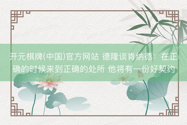 开元棋牌(中国)官方网站 德隆谈肯纳德：在正确的时候来到正确的处所 他将有一份好契约