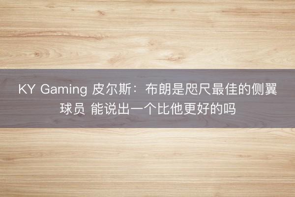 KY Gaming 皮尔斯：布朗是咫尺最佳的侧翼球员 能说出一个比他更好的吗