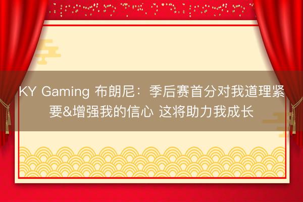 KY Gaming 布朗尼：季后赛首分对我道理紧要&增强我的信心 这将助力我成长