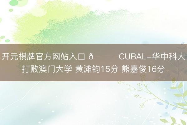 开元棋牌官方网站入口 🏀CUBAL-华中科大打败澳门大学 黄滩钧15分 熊嘉俊16分