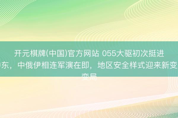 开元棋牌(中国)官方网站 055大驱初次挺进中东，中俄伊相连军演在即，地区安全样式迎来新变局