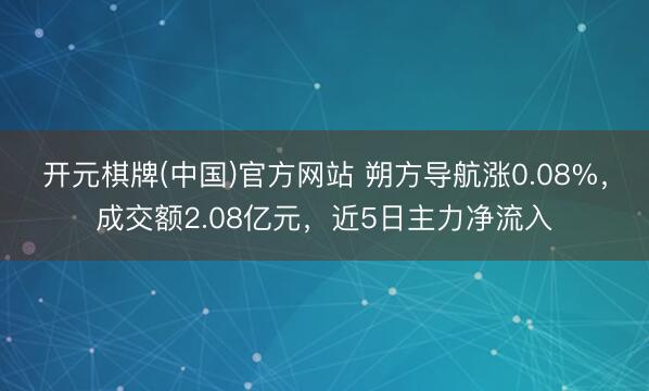 开元棋牌(中国)官方网站 朔方导航涨0.08%，成交额2.08亿元，近5日主力净流入