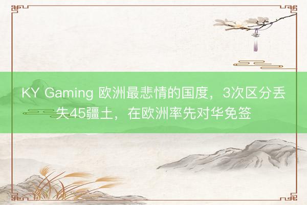 KY Gaming 欧洲最悲情的国度，3次区分丢失45疆土，在欧洲率先对华免签